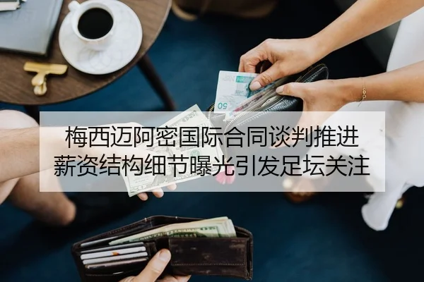 梅西迈阿密国际合同谈判推进 薪资结构细节曝光引发足坛关注