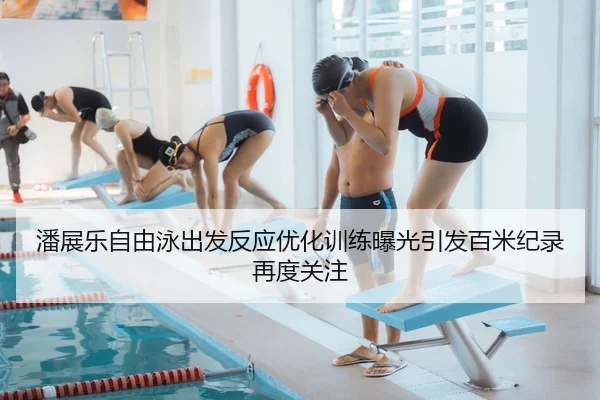 潘展乐自由泳出发反应优化训练曝光引发百米纪录再度关注