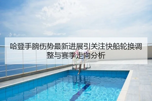 哈登手腕伤势最新进展引关注快船轮换调整与赛季走向分析